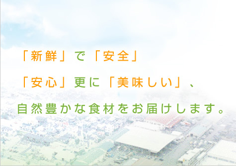 「新鮮」で「安全」、「安心」更に「美味しい」、自然豊かな食材をお届けします。